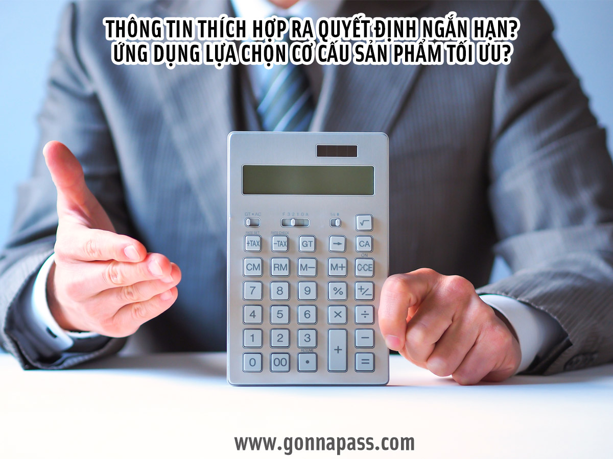 Thông tin thích hợp ra quyết định ngắn hạn? Ứng dụng lựa chọn cơ cấu sản phẩm tối ưu?