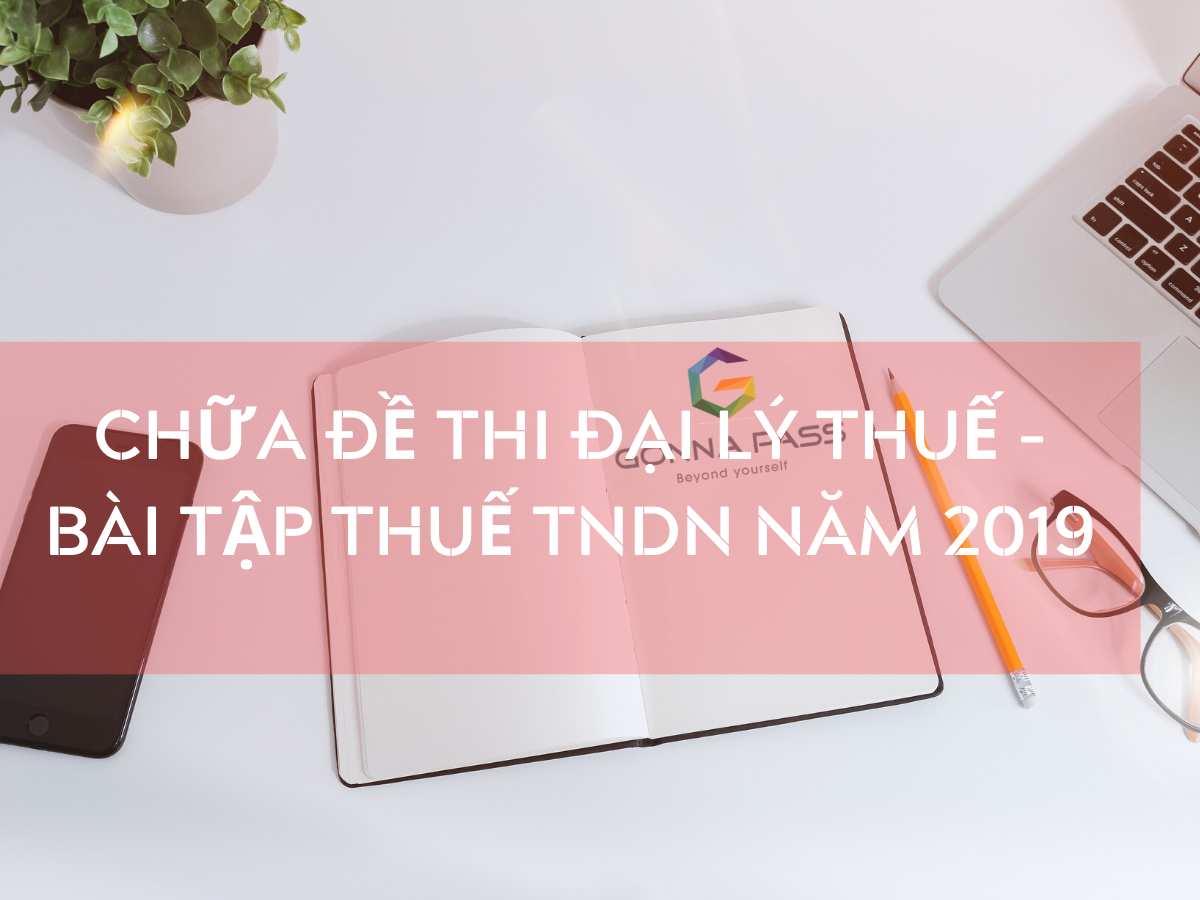 Chữa đề thi Đại lý Thuế – Bài tập thuế TNDN năm 2019